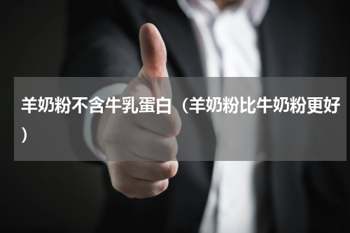 羊奶粉不含牛乳蛋白（羊奶粉比牛奶粉更好）