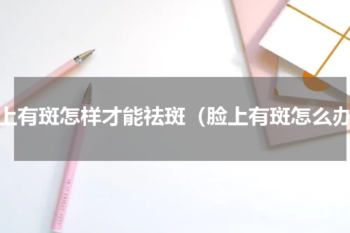 脸上有斑怎样才能祛斑（脸上有斑怎么办）