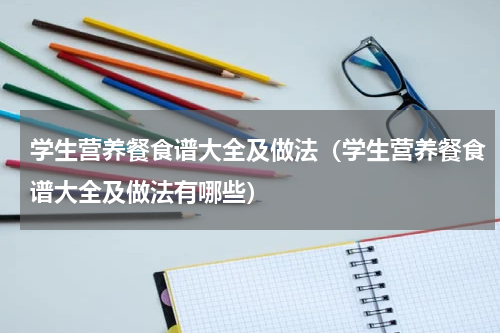 学生营养餐食谱大全及做法（学生营养餐食谱大全及做法有哪些）