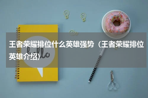 王者荣耀排位什么英雄强势（王者荣耀排位英雄介绍）