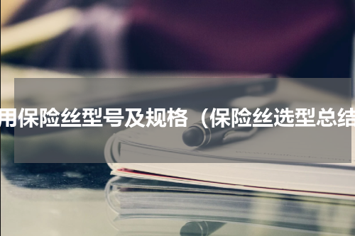 常用保险丝型号及规格（保险丝选型总结）