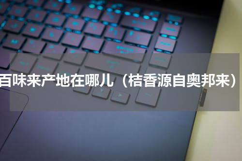 百味来产地在哪儿（桔香源自奥邦来）
