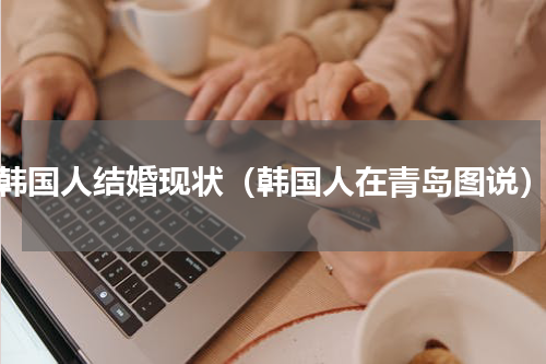 韩国人结婚现状（韩国人在青岛图说）