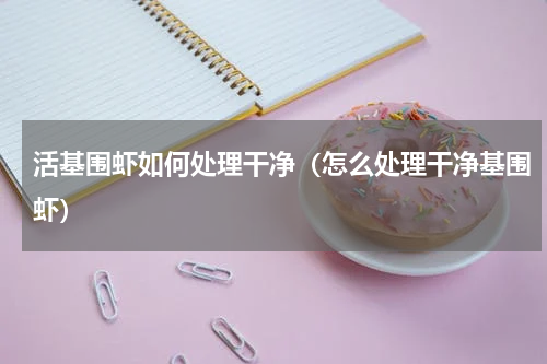 活基围虾如何处理干净（怎么处理干净基围虾）