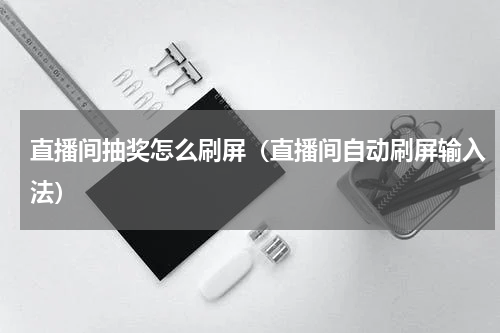 直播间抽奖怎么刷屏（直播间自动刷屏输入法）