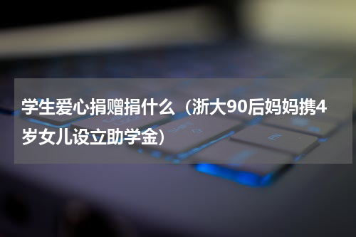 学生爱心捐赠捐什么（浙大90后妈妈携4岁女儿设立助学金）