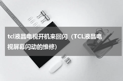 tcl液晶电视开机来回闪（TCL液晶电视屏幕闪动的维修）