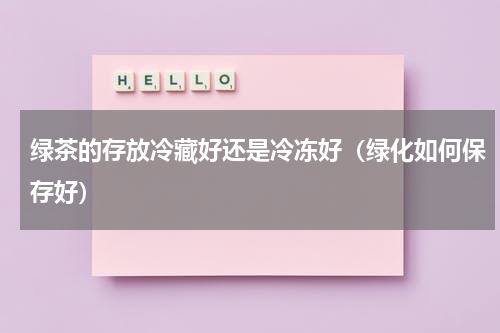 绿茶的存放冷藏好还是冷冻好（绿化如何保存好）