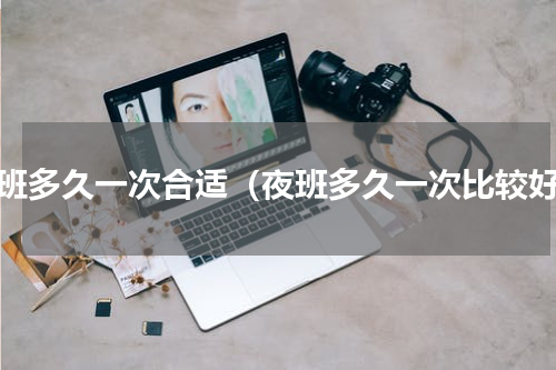 夜班多久一次合适（夜班多久一次比较好）