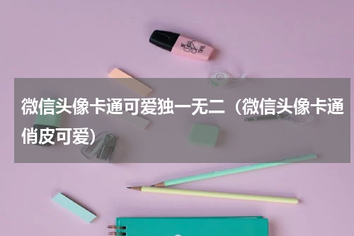 微信头像卡通可爱独一无二（微信头像卡通俏皮可爱）