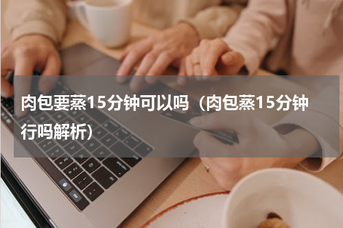 肉包要蒸15分钟可以吗（肉包蒸15分钟行吗解析）