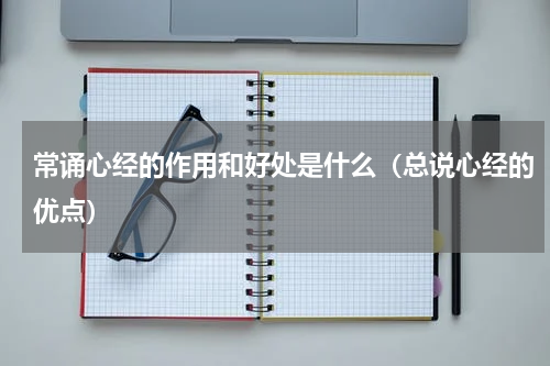 常诵心经的作用和好处是什么（总说心经的优点）