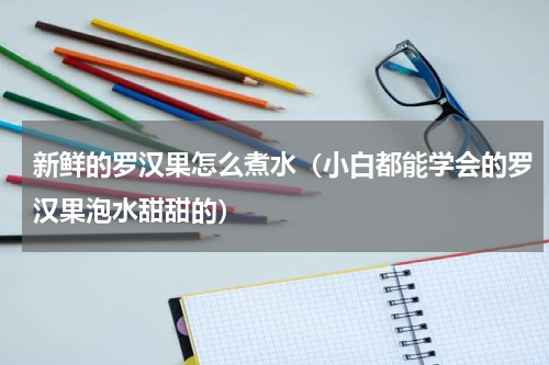 新鲜的罗汉果怎么煮水（小白都能学会的罗汉果泡水甜甜的）