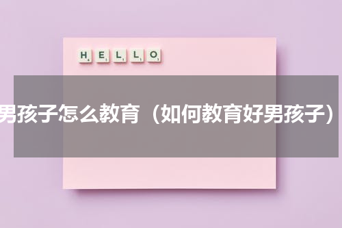 男孩子怎么教育（如何教育好男孩子）