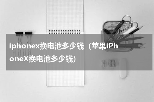 iphonex换电池多少钱（苹果iPhoneX换电池多少钱）