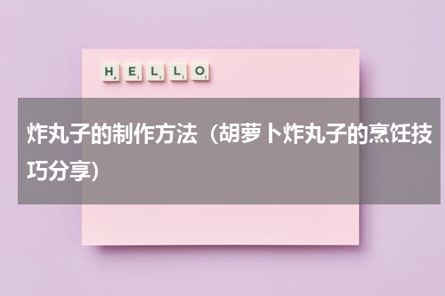 炸丸子的制作方法（胡萝卜炸丸子的烹饪技巧分享）