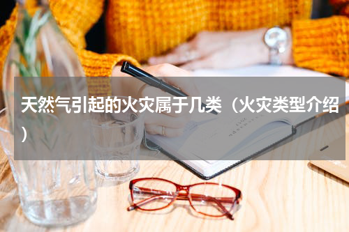天然气引起的火灾属于几类（火灾类型介绍）