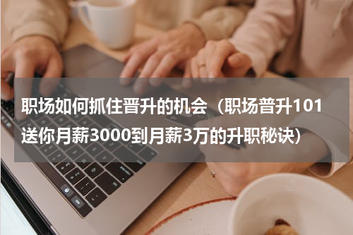 职场如何抓住晋升的机会（职场普升101送你月薪3000到月薪3万的升职秘诀）
