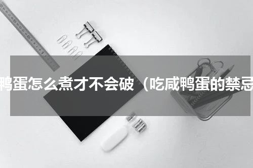 咸鸭蛋怎么煮才不会破（吃咸鸭蛋的禁忌）