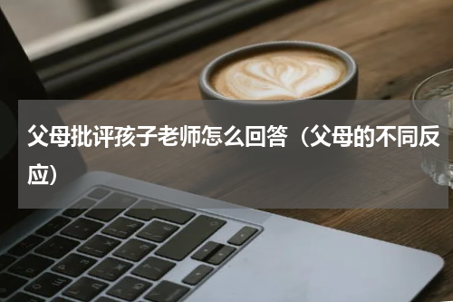 父母批评孩子老师怎么回答（父母的不同反应）
