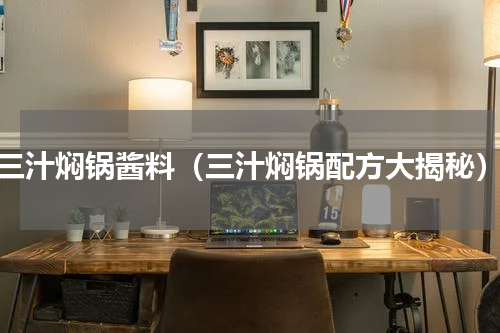 三汁焖锅酱料（三汁焖锅配方大揭秘）