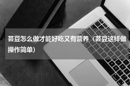 芸豆怎么做才能好吃又有营养（芸豆这样做操作简单）