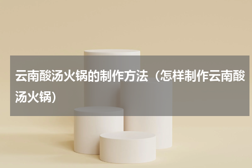 云南酸汤火锅的制作方法（怎样制作云南酸汤火锅）