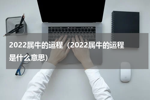 2022属牛的运程（2022属牛的运程是什么意思）