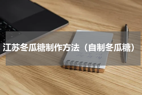 江苏冬瓜糖制作方法（自制冬瓜糖）