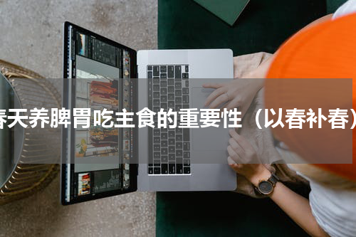 春天养脾胃吃主食的重要性（以春补春）