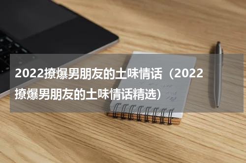 2022撩爆男朋友的土味情话（2022撩爆男朋友的土味情话精选）