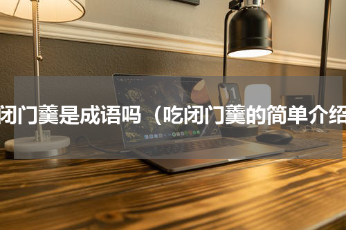 吃闭门羹是成语吗（吃闭门羹的简单介绍）
