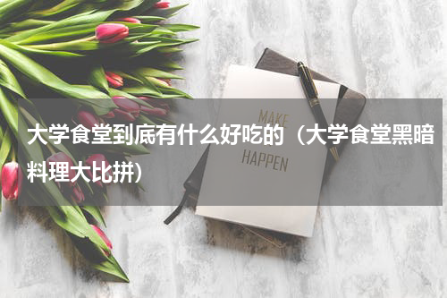 大学食堂到底有什么好吃的（大学食堂黑暗料理大比拼）