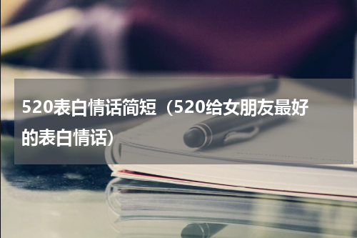 520表白情话简短（520给女朋友最好的表白情话）