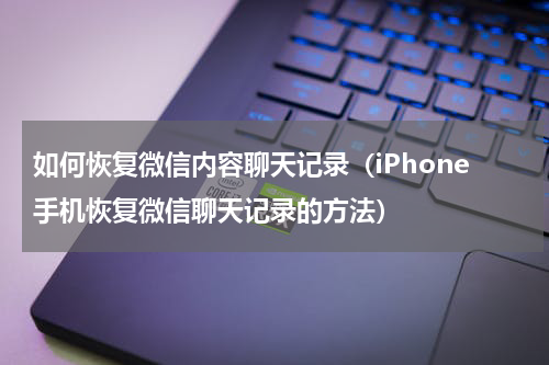如何恢复微信内容聊天记录（iPhone手机恢复微信聊天记录的方法）