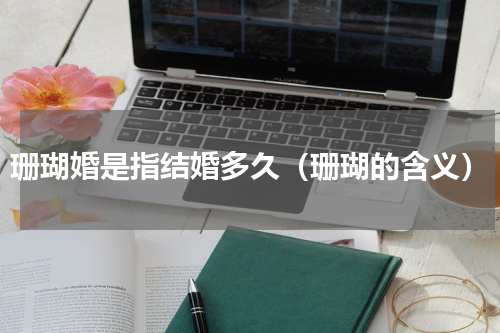 珊瑚婚是指结婚多久（珊瑚的含义）