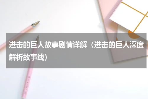 进击的巨人故事剧情详解（进击的巨人深度解析故事线）