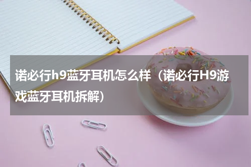 诺必行h9蓝牙耳机怎么样（诺必行H9游戏蓝牙耳机拆解）