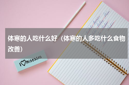 体寒的人吃什么好（体寒的人多吃什么食物改善）