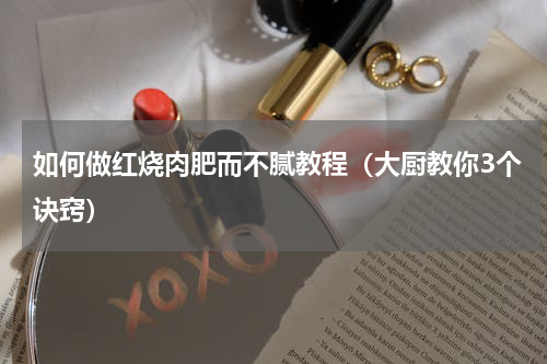 如何做红烧肉肥而不腻教程（大厨教你3个诀窍）
