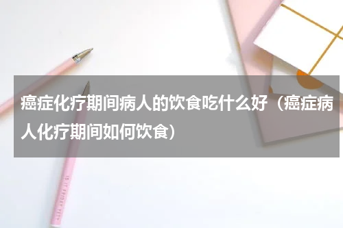 癌症化疗期间病人的饮食吃什么好（癌症病人化疗期间如何饮食）