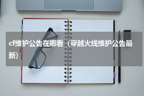 cf维护公告在哪看（穿越火线维护公告最新）