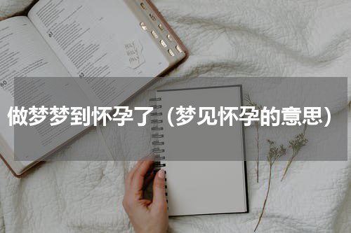 做梦梦到怀孕了（梦见怀孕的意思）