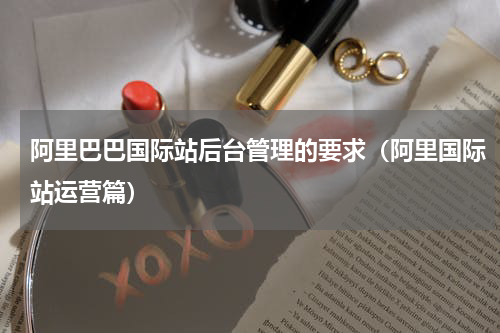 阿里巴巴国际站后台管理的要求（阿里国际站运营篇）