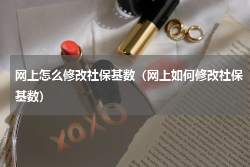网上怎么修改社保基数（网上如何修改社保基数）