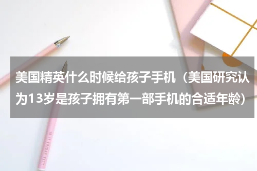 美国精英什么时候给孩子手机（美国研究认为13岁是孩子拥有第一部手机的合适年龄）