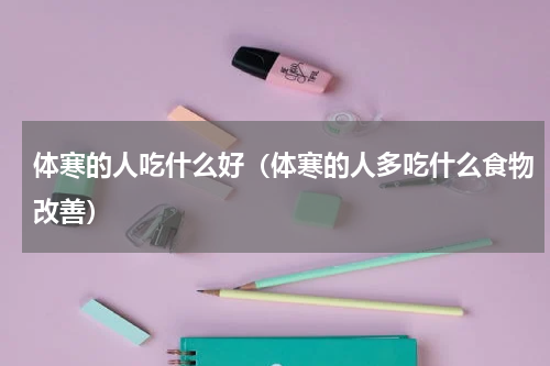 体寒的人吃什么好（体寒的人多吃什么食物改善）