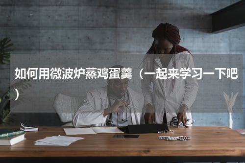 如何用微波炉蒸鸡蛋羹（一起来学习一下吧）