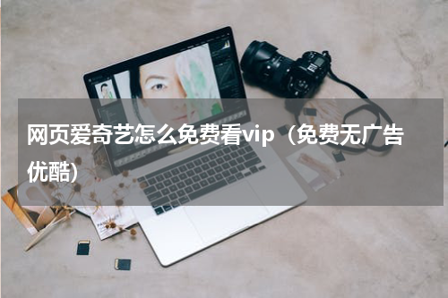 网页爱奇艺怎么免费看vip（免费无广告优酷）