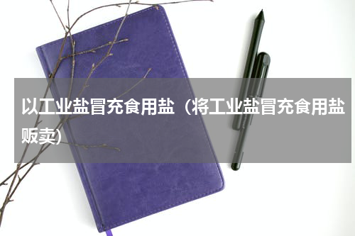 以工业盐冒充食用盐（将工业盐冒充食用盐贩卖）